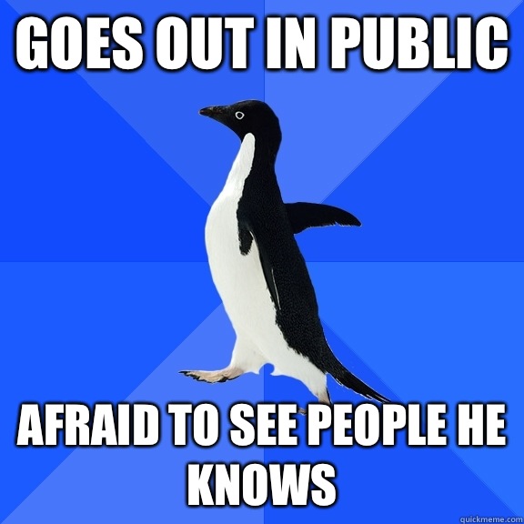 Goes out in public Afraid to see people he knows  Socially Awkward Penguin