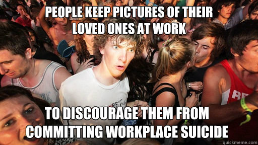 People keep pictures of their
loved ones at work to discourage them from
committing workplace suicide  Sudden Clarity Clarence