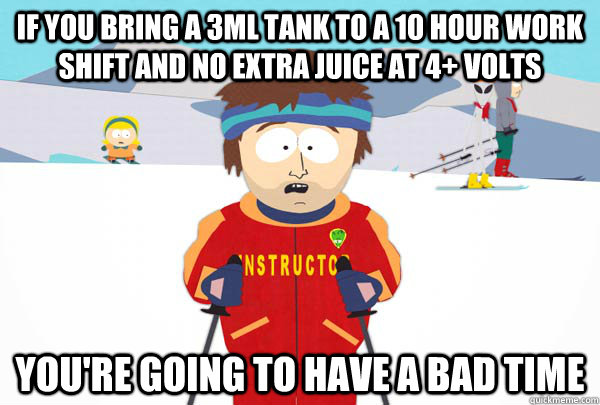 If you bring a 3ml tank to a 10 hour work shift and no extra juice at 4+ volts you're going to have a bad time  Super Cool Ski Instructor