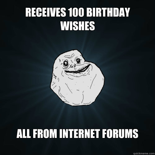 Receives 100 birthday wishes All from internet forums - Receives 100 birthday wishes All from internet forums  Forever Alone