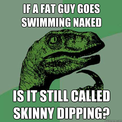 If a fat guy goes swimming naked Is it still called skinny dipping?  Philosoraptor