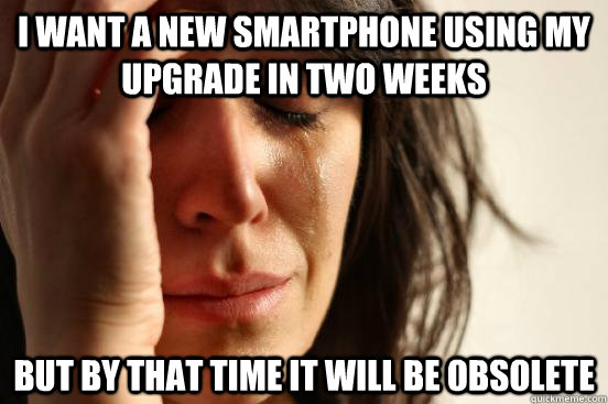 I want a new smartphone using my upgrade in two weeks but by that time it will be obsolete  First World Problems
