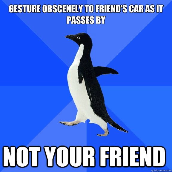 Gesture obscenely to friend's car as it passes by Not your friend    Socially Awkward Penguin