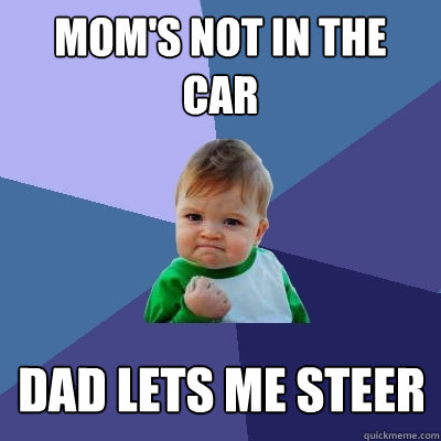 Mom's not in the car Dad lets me steer - Mom's not in the car Dad lets me steer  Success Kid