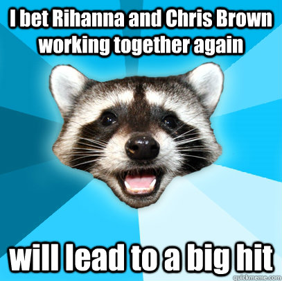 I bet Rihanna and Chris Brown working together again will lead to a big hit  Lame Pun Coon