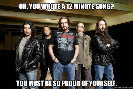 Oh, you wrote a 12 minute song? You must be so proud of yourself.  Unimpressed Dream Theater