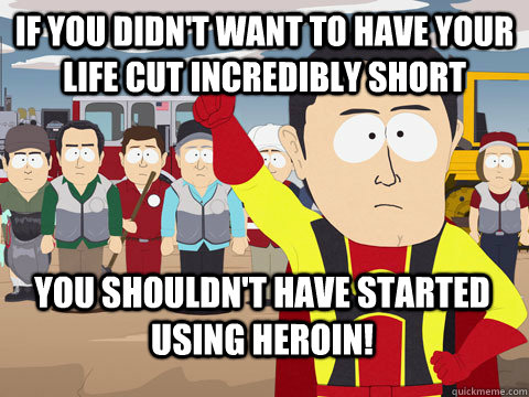 if you didn't want to have your life cut incredibly short you shouldn't have started using heroin! - if you didn't want to have your life cut incredibly short you shouldn't have started using heroin!  Captain Hindsight