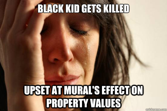 Black kid gets killed upset at mural's effect on property values  First World Problems