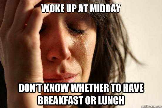woke up at midday don't know whether to have breakfast or lunch  First World Problems