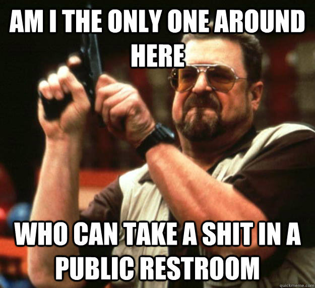 am I the only one around here who can take a shit in a public restroom   Angry Walter