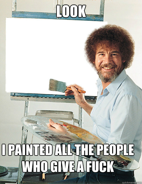 look I painted all the people who give a fuck - look I painted all the people who give a fuck  Bob Ross