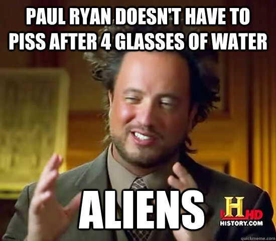 Paul Ryan doesn't have to piss after 4 glasses of water  Aliens - Paul Ryan doesn't have to piss after 4 glasses of water  Aliens  Ancient Aliens
