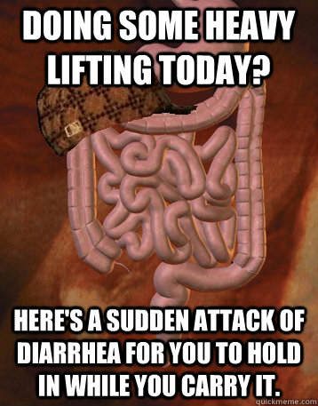 Doing some heavy lifting today? Here's a sudden attack of diarrhea for you to hold in while you carry it.  Scumbag Bowels