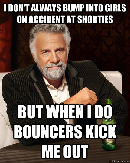 I don't always bump into girls on accident at shorties but when i do bouncers kick me out  The Most Interesting Man In The World