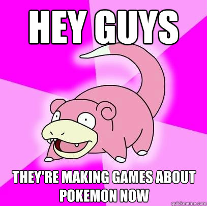 Hey guys they're making games about pokemon now  Slowpoke