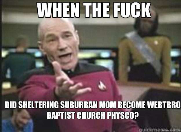 When the fuck did sheltering suburban mom become webtbro baptist church physco?  What the Fuck