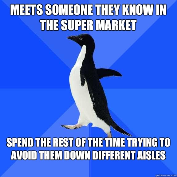 Meets someone they know in the super market Spend the rest of the time trying to avoid them down different aisles
  Socially Awkward Penguin