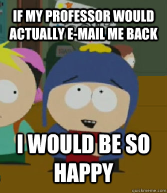 If my professor would actually e-mail me back I WOULD BE SO HAPPY  Craig - I would be so happy