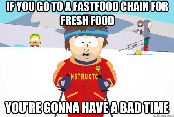 If you go to a fastfood chain for fresh food You're gonna have a bad time  Super Cool Ski Instructor