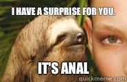 I have a surprise for you. It's anal  Creepy Sloth