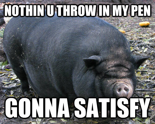 nothin u throw in my pen gonna satisfy - nothin u throw in my pen gonna satisfy  implacable pig