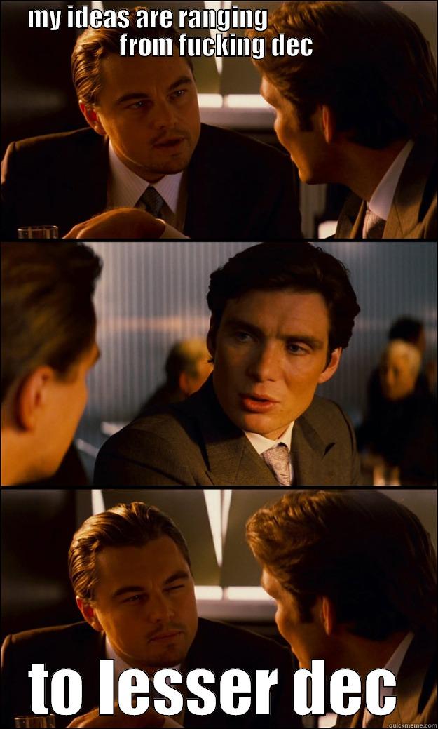 MY IDEAS ARE RANGING                             FROM FUCKING DEC TO LESSER DEC Inception