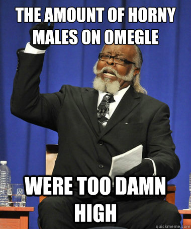 The amount of horny males on omegle Were too damn high - The amount of horny males on omegle Were too damn high  The Rent Is Too Damn High