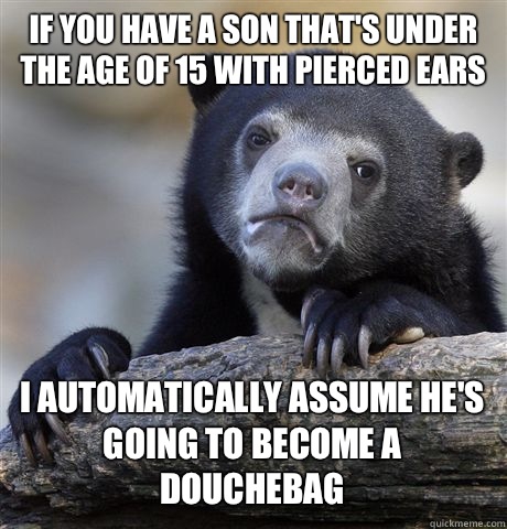 If you have a son that's under the age of 15 with pierced ears I automatically assume he's going to become a douchebag  Confession Bear