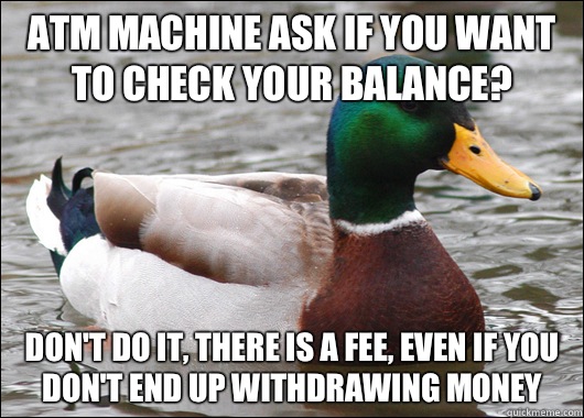 ATM machine ask if you want to check your balance? Don't do it, there is a fee, even if you don't end up withdrawing money   Actual Advice Mallard