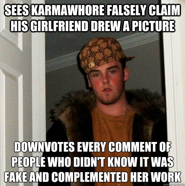 Sees karmawhore falsely claim his girlfriend drew a picture downvotes every comment of people who didn't know it was fake and complemented her work  Scumbag Steve
