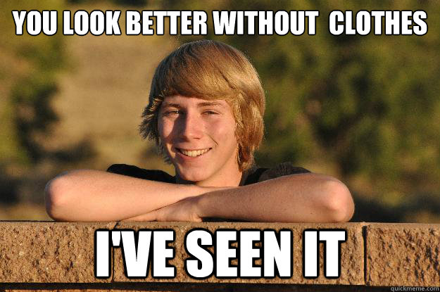 You look better without  clothes
 I've seen it - You look better without  clothes
 I've seen it  Creepy Suburban Kid