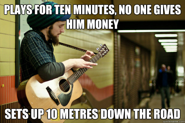 Plays for ten minutes, no one gives him money Sets up 10 metres down the road  