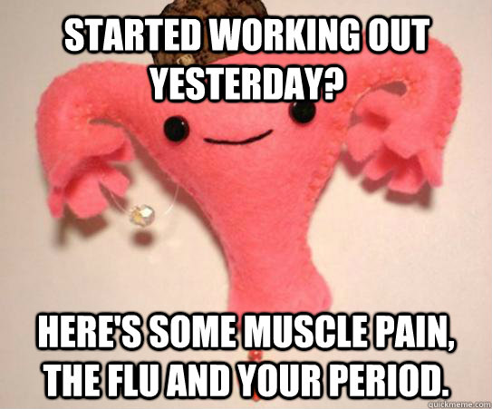 Started working out yesterday? Here's some muscle pain, the flu and your period. - Started working out yesterday? Here's some muscle pain, the flu and your period.  Scumbag Uterus