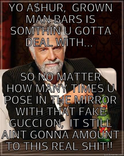 YO A$HUR,  GROWN MAN BARS IS SOMTHIN U GOTTA DEAL WITH...  SO NO MATTER HOW MANY TIMES U POSE IN THE MIRROR WITH THAT FAKE GUCCI ON,  IT STILL AINT GONNA AMOUNT TO THIS REAL SHIT!!  The Most Interesting Man In The World