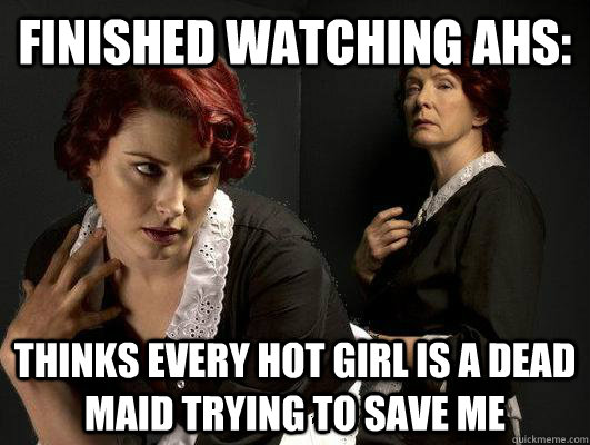 Finished watching AHS: Thinks every hot girl is a dead maid trying to save me  AHS Maid