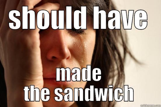 make my sandwich - SHOULD HAVE MADE THE SANDWICH First World Problems