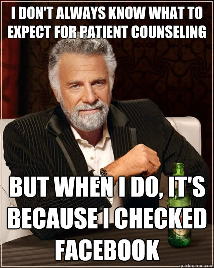 I don't always know what to expect for patient counseling But When I do, it's because I checked facebook  The Most Interesting Man In The World
