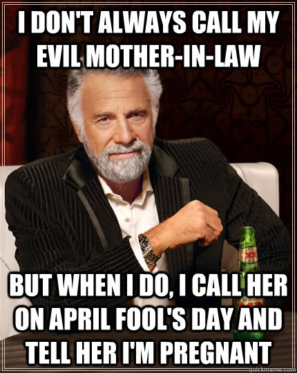 I don't always call my evil mother-in-law but when I do, I call her on April Fool's Day and tell her I'm pregnant  The Most Interesting Man In The World