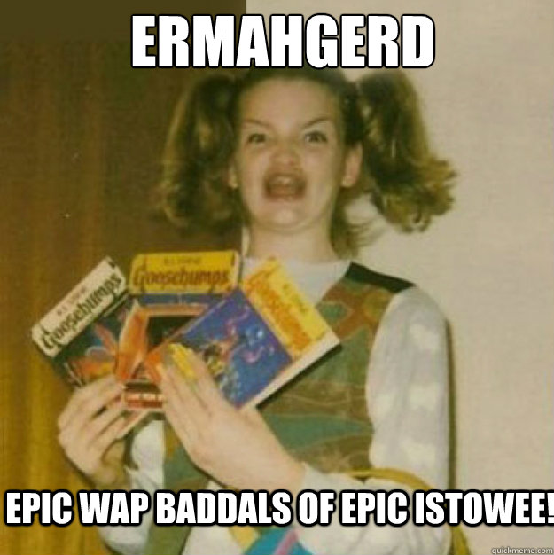 ERMAHGERD EPIC WAP BADDALS OF EPIC ISTOWEE!  ERMAHGERD!