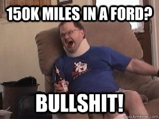 150k Miles in a ford? Bullshit!  Tourettes Guy