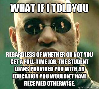 what if I toldyou regardless of whether or not you get a full-time job, the student loans provided you with an education you wouldn't have received otherwise.  Matrix Morpheus