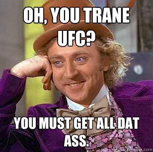 oh, you trane ufc? You must get all dat ass.  Condescending Wonka