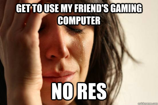 Get to use my friend's gaming computer no RES  First World Problems