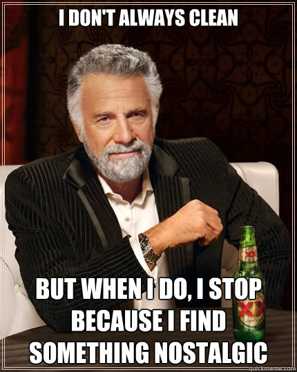 I don't always clean but when I do, I stop because I find something nostalgic  The Most Interesting Man In The World