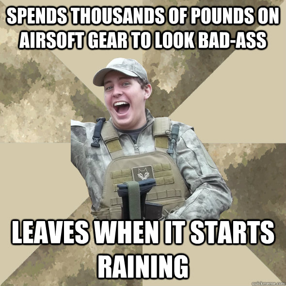 spends thousands of pounds on airsoft gear to look bad-ass leaves when it starts raining  