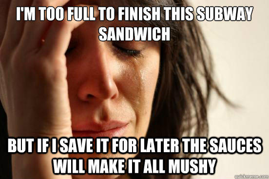 I'm too full to finish this Subway sandwich But if i save it for later the sauces will make it all mushy - I'm too full to finish this Subway sandwich But if i save it for later the sauces will make it all mushy  First World Problems