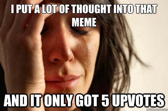 I put a lot of thought into that meme And it only got 5 upvotes  First World Problems