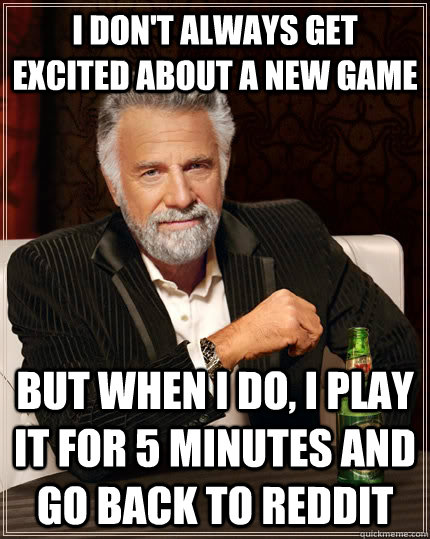 i don't always get excited about a new game but when i do, i play it for 5 minutes and go back to reddit  The Most Interesting Man In The World