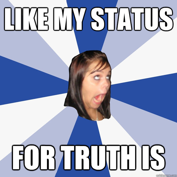 Like my status for truth is  Annoying Facebook Girl