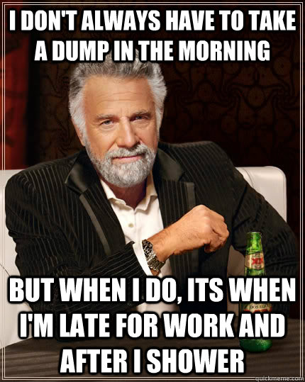 I don't always have to take a dump in the morning but when i do, its when i'm late for work and after i shower  The Most Interesting Man In The World